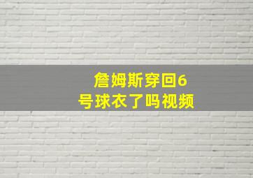 詹姆斯穿回6号球衣了吗视频