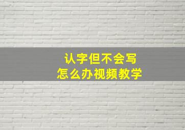 认字但不会写怎么办视频教学