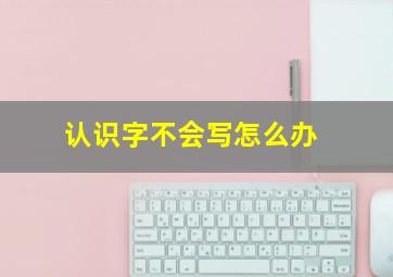 认识字不会写怎么办