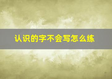 认识的字不会写怎么练