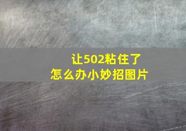 让502粘住了怎么办小妙招图片