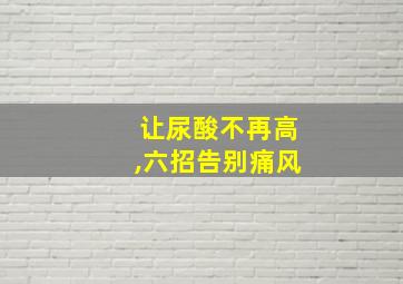 让尿酸不再高,六招告别痛风