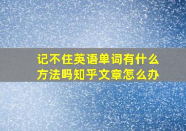 记不住英语单词有什么方法吗知乎文章怎么办