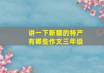 讲一下新疆的特产有哪些作文三年级