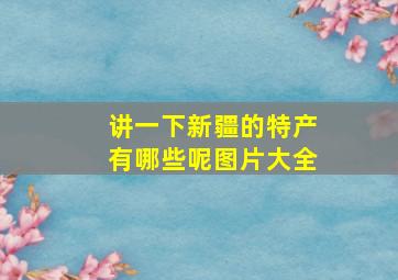 讲一下新疆的特产有哪些呢图片大全