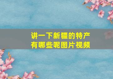 讲一下新疆的特产有哪些呢图片视频