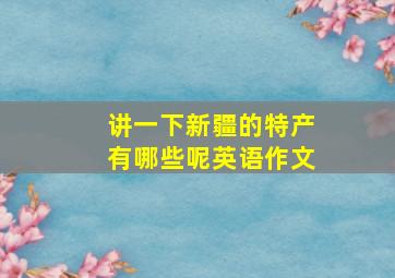 讲一下新疆的特产有哪些呢英语作文