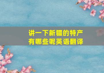 讲一下新疆的特产有哪些呢英语翻译