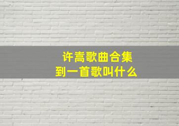 许嵩歌曲合集到一首歌叫什么