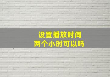 设置播放时间两个小时可以吗