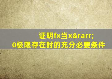 证明fx当x→0极限存在时的充分必要条件