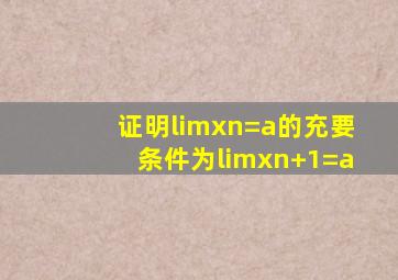 证明limxn=a的充要条件为limxn+1=a