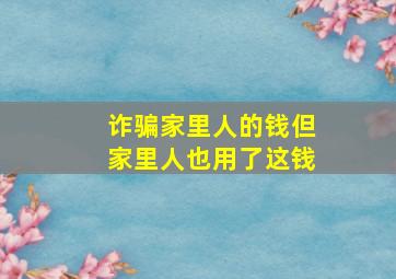 诈骗家里人的钱但家里人也用了这钱