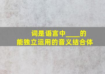 词是语言中____的能独立运用的音义结合体