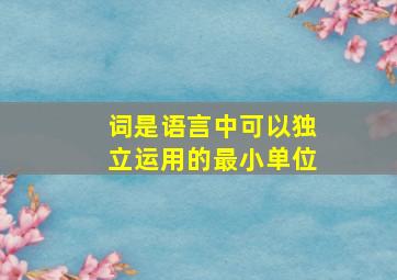 词是语言中可以独立运用的最小单位