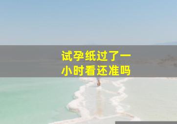 试孕纸过了一小时看还准吗