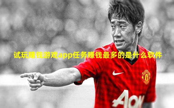 试玩赚钱游戏app任务赚钱最多的是什么软件
