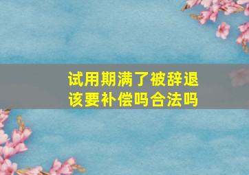 试用期满了被辞退该要补偿吗合法吗