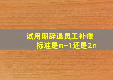 试用期辞退员工补偿标准是n+1还是2n