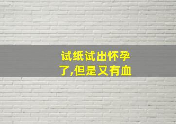 试纸试出怀孕了,但是又有血