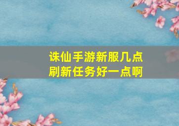 诛仙手游新服几点刷新任务好一点啊