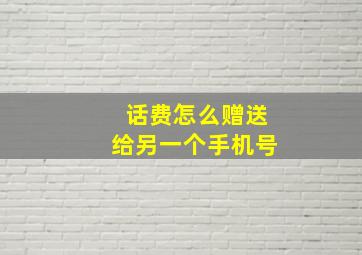 话费怎么赠送给另一个手机号