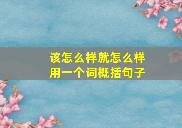 该怎么样就怎么样用一个词概括句子