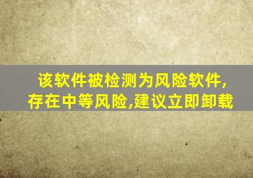 该软件被检测为风险软件,存在中等风险,建议立即卸载