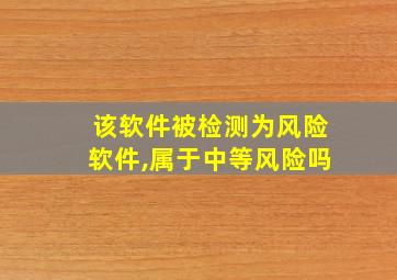 该软件被检测为风险软件,属于中等风险吗