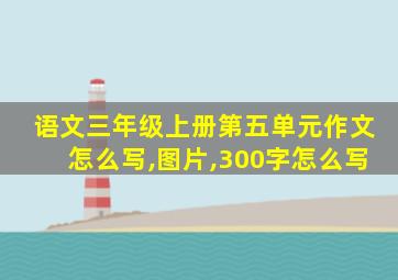 语文三年级上册第五单元作文怎么写,图片,300字怎么写