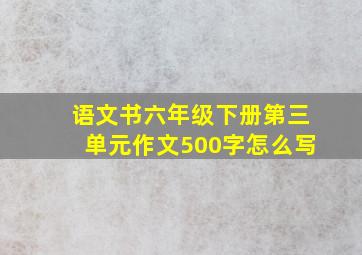 语文书六年级下册第三单元作文500字怎么写