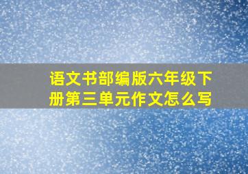 语文书部编版六年级下册第三单元作文怎么写