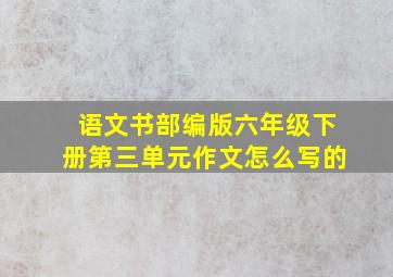 语文书部编版六年级下册第三单元作文怎么写的