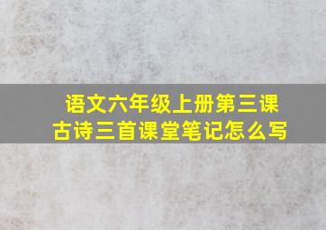 语文六年级上册第三课古诗三首课堂笔记怎么写