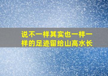 说不一样其实也一样一样的足迹留给山高水长