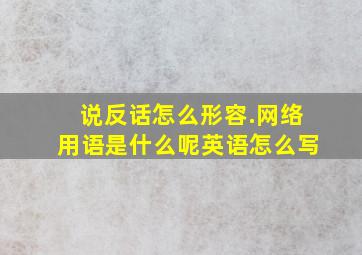 说反话怎么形容.网络用语是什么呢英语怎么写