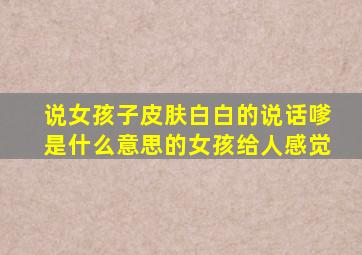 说女孩子皮肤白白的说话嗲是什么意思的女孩给人感觉