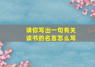 请你写出一句有关读书的名言怎么写