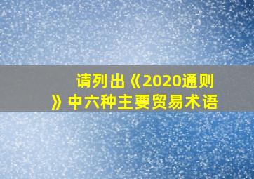 请列出《2020通则》中六种主要贸易术语