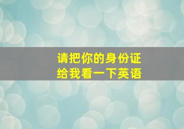 请把你的身份证给我看一下英语