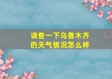 请查一下乌鲁木齐的天气情况怎么样