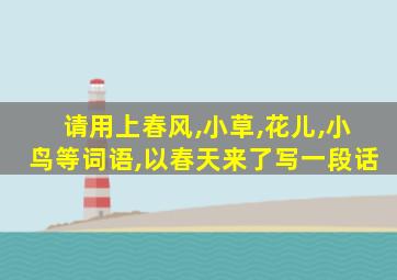 请用上春风,小草,花儿,小鸟等词语,以春天来了写一段话