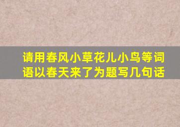 请用春风小草花儿小鸟等词语以春天来了为题写几句话