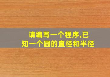 请编写一个程序,已知一个圆的直径和半径