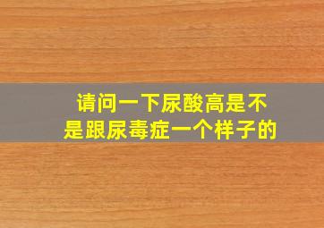 请问一下尿酸高是不是跟尿毒症一个样子的