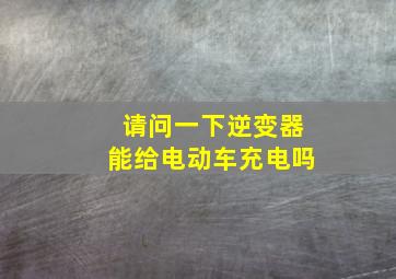 请问一下逆变器能给电动车充电吗