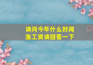 请问今年什么时间涨工资请回答一下