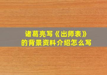 诸葛亮写《出师表》的背景资料介绍怎么写