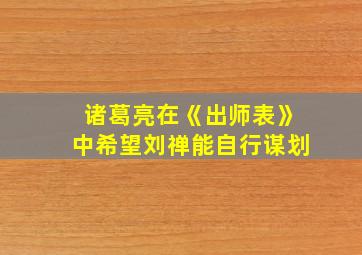 诸葛亮在《出师表》中希望刘禅能自行谋划