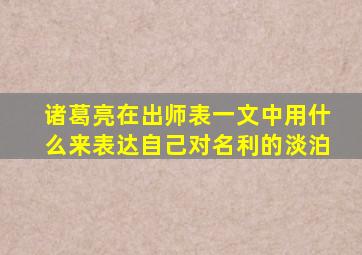 诸葛亮在出师表一文中用什么来表达自己对名利的淡泊